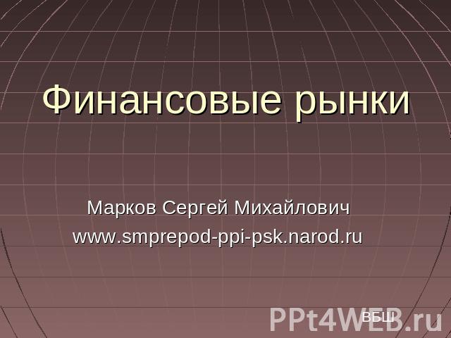 Финансовые рынкиМарков Сергей Михайловичwww.smprepod-ppi-psk.narod.ru