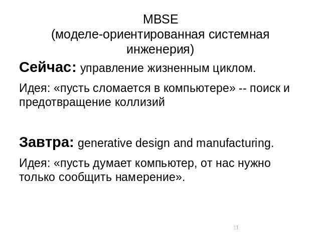 MBSE (моделе-ориентированная системная инженерия) Сейчас: управление жизненным циклом. Идея: «пусть сломается в компьютере» -- поиск и предотвращение коллизий Завтра: generative design and manufacturing. Идея: «пусть думает компьютер, от нас нужно т…
