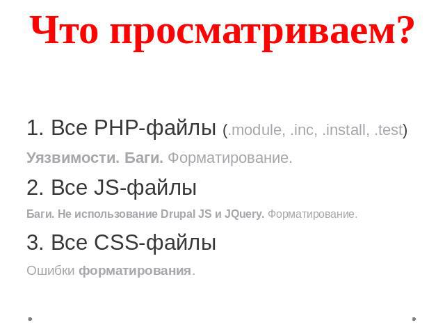 Что просматриваем? 1. Все PHP-файлы (.module, .inc, .install, .test) Уязвимости. Баги. Форматирование. 2. Все JS-файлы Баги. Не использование Drupal JS и JQuery. Форматирование. 3. Все CSS-файлы Ошибки форматирования.
