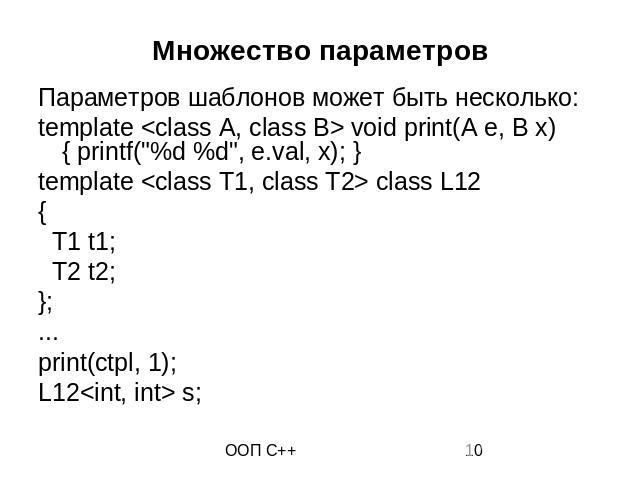 Множество параметров Параметров шаблонов может быть несколько: template <class A, class B> void print(A e, B x) { printf("%d %d", e.val, x); } template <class T1, class T2> class L12 { T1 t1; T2 t2; }; ... print(ctpl, 1); L12&l…