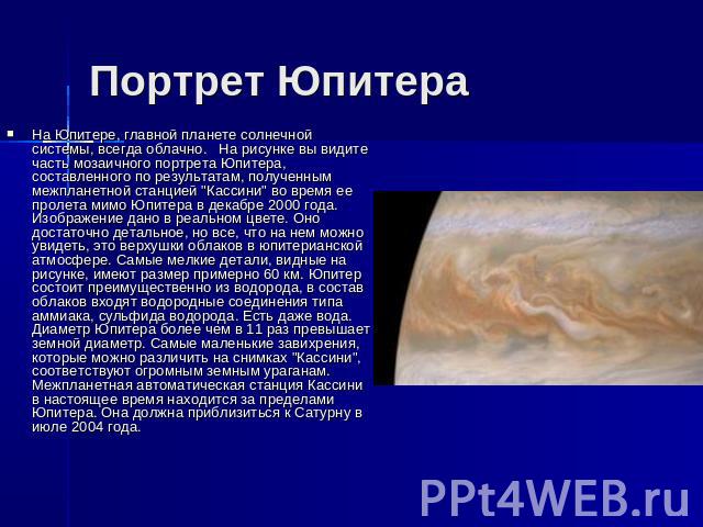 Портрет Юпитера На Юпитере, главной планете солнечной системы, всегда облачно. На рисунке вы видите часть мозаичного портрета Юпитера, составленного по результатам, полученным межпланетной станцией "Кассини" во время ее пролета мимо Юпитер…