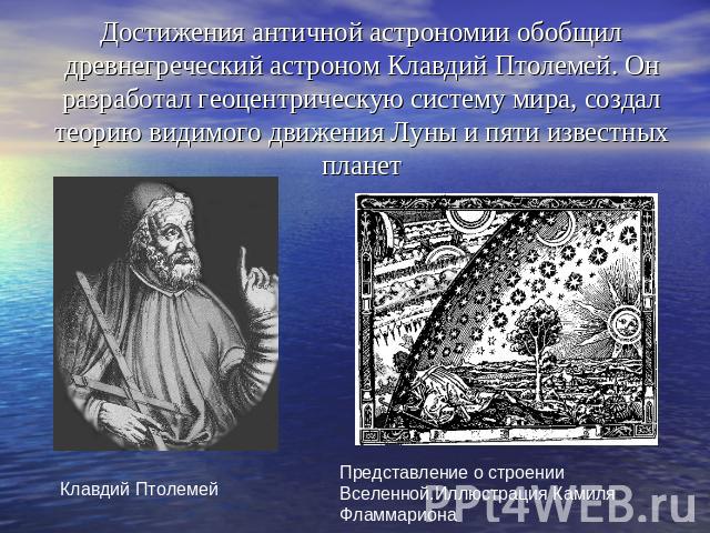 Достижения античной астрономии обобщил древнегреческий астроном Клавдий Птолемей. Он разработал геоцентрическую систему мира, создал теорию видимого движения Луны и пяти известных планет