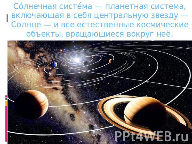 Солнечная система — планетная система, включающая в себя центральную звезду — Солнце — и все естественные космические объекты, вращающиеся вокруг неё.