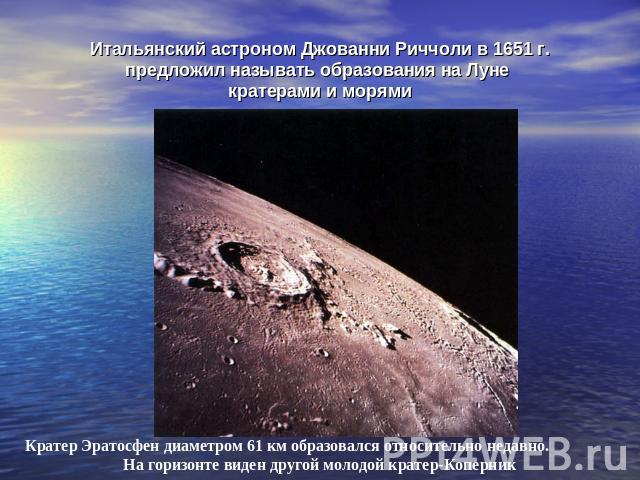 Итальянский астроном Джованни Риччоли в 1651 г. предложил называть образования на Луне кратерами и морями Кратер Эратосфен диаметром 61 км образовался относительно недавно. На горизонте виден другой молодой кратер-Коперник