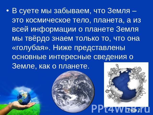 В суете мы забываем, что Земля – это космическое тело, планета, а из всей информации о планете Земля мы твёрдо знаем только то, что она «голубая». Ниже представлены основные интересные сведения о Земле, как о планете.
