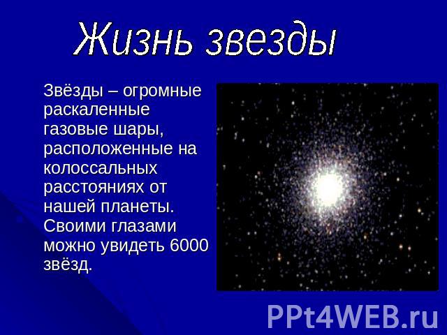 Жизнь звезды Звёзды – огромные раскаленные газовые шары, расположенные на колоссальных расстояниях от нашей планеты. Своими глазами можно увидеть 6000 звёзд.