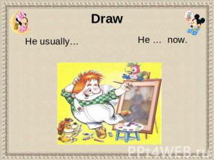 Draw He usually… He … now.
