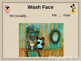 Wash Face He usually… He … now.