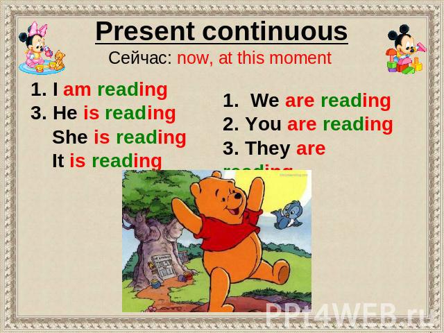 Present continuous Сейчас: now, at this moment 1. I am reading 3. He is reading She is reading It is reading 1. We are reading 2. You are reading 3. They are reading