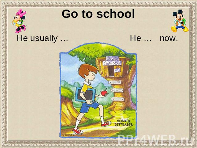 Go to school He usually … He … now.