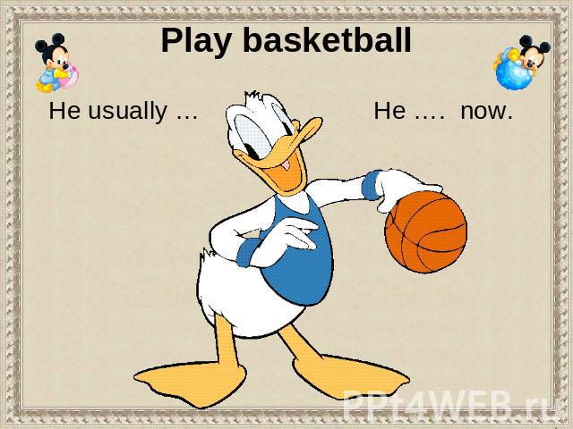 Play basketball He usually … He …. now.