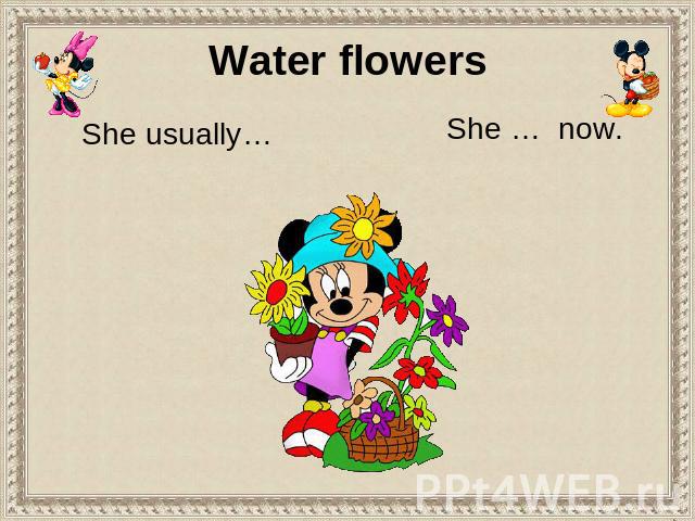 Water flowers She usually… She … now.