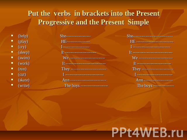 Put the verbs in brackets into the Present Progressive and the Present Simple (help) She------------------ She----------------------------- (play) HE----------------- HE --------------------------- (cry) I ------------------- I ---------------------…