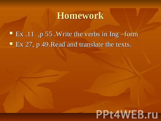 Homework Ex .11 ,p 55 .Write the verbs in Ing –form Ex 27, p 49.Read and translate the texts.