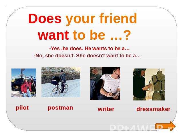 Does your friend want to be …? -Yes ,he does. He wants to be a… -No, she doesn’t. She doesn’t want to be a…