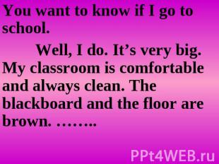 You want to know if I go to school. Well, I do. It’s very big. My classroom is c