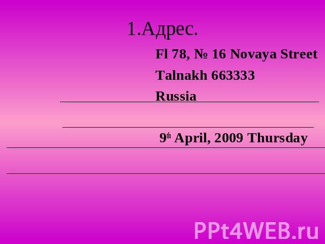 1.Адрес. Fl 78, № 16 Novaya Street Talnakh 663333 Russia 9th April, 2009 Thursday