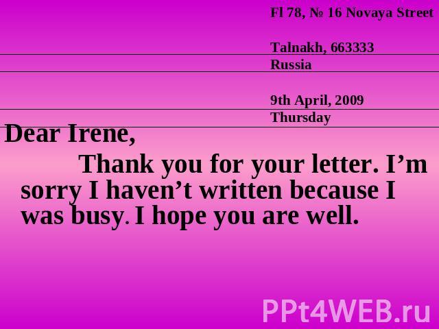 Dear Irene, Thank you for your letter. I’m sorry I haven’t written because I was busy. I hope you are well.