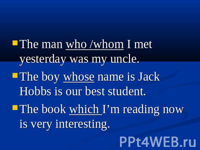 The man who /whom I met yesterday was my uncle. The boy whose name is Jack Hobbs is our best student. The book which I’m reading now is very interesting.