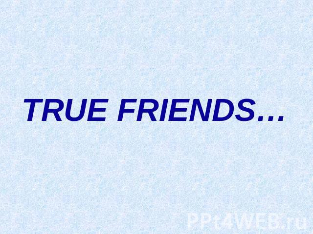 TRUE FRIENDS…