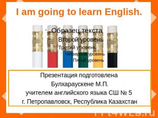 I am going to learn English. Презентация подготовлена Булхараускене М.П. учителе