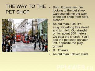THE WAY TO THE PET SHOP Bob.: Excuse me. I’m looking to the pet shop. Can you te