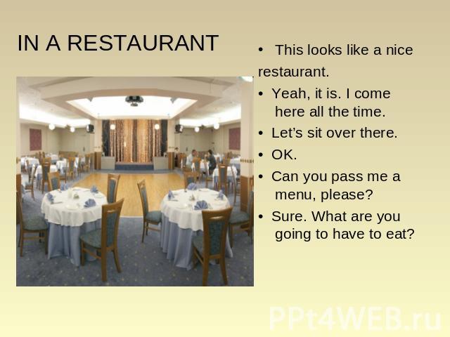 IN A RESTAURANT This looks like a nice restaurant. • Yeah, it is. I come here all the time. • Let’s sit over there. • OK. • Can you pass me a menu, please? • Sure. What are you going to have to eat?