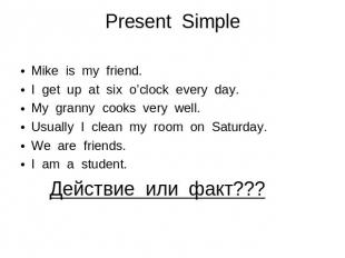 Present Simple Mike is my friend. I get up at six o’clock every day. My granny c