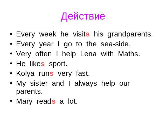 Действие Every week he visits his grandparents. Every year I go to the sea-side. Very often I help Lena with Maths. He likes sport. Kolya runs very fast. My sister and I always help our parents. Mary reads a lot.
