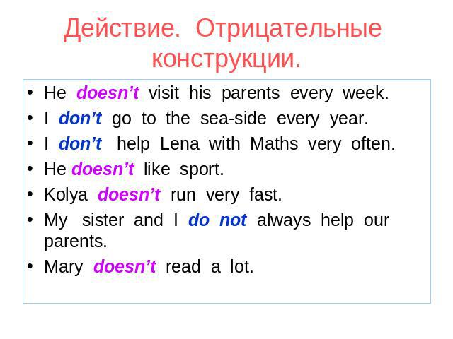 Действие. Отрицательные конструкции. He doesn’t visit his parents every week. I don’t go to the sea-side every year. I don’t help Lena with Maths very often. He doesn’t like sport. Kolya doesn’t run very fast. My sister and I do not always help our …