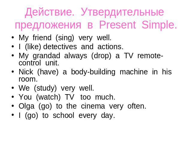 Действие. Утвердительные предложения в Present Simple. My friend (sing) very well. I (like) detectives and actions. My grandad always (drop) a TV remote-control unit. Nick (have) a body-building machine in his room. We (study) very well. You (watch)…