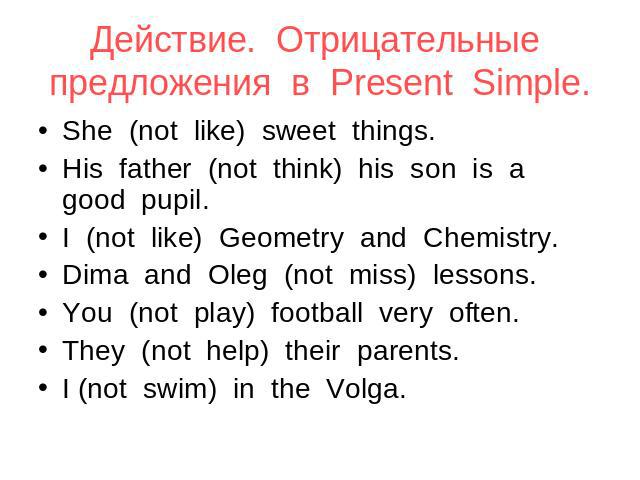 Действие. Отрицательные предложения в Present Simple. She (not like) sweet things. His father (not think) his son is a good pupil. I (not like) Geometry and Chemistry. Dima and Oleg (not miss) lessons. You (not play) football very often. They (not h…
