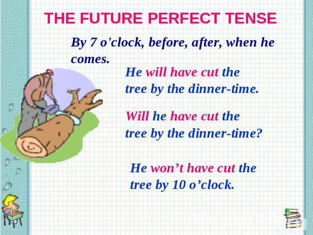 THE FUTURE PERFECT TENSE By 7 o'clock, before, after, when he comes. He will have cut the tree by the dinner-time. Will he have cut the tree by the dinner-time? He won’t have cut the tree by 10 o’clock.