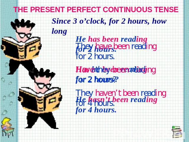 THE PRESENT PERFECT CONTINUOUS TENSE Since 3 o’clock, for 2 hours, how long They have been reading for 2 hours. Have they been reading for 2 hours? They haven’t been reading for 4 hours.