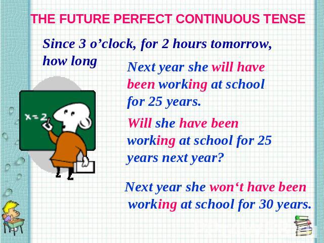 THE FUTURE PERFECT CONTINUOUS TENSE Since 3 o’clock, for 2 hours tomorrow, how long Next year she will have been working at school for 25 years. Will she have been working at school for 25 years next year? Next year she won‘t have been working at sc…