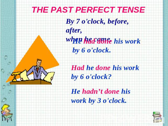 THE PAST PERFECT TENSE By 7 o'clock, before, after, when he came. He had done his work by 6 o'clock. Had he done his work by 6 o'clock? He hadn’t done his work by 3 o'clock.