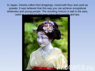 In Japan, Geisha collect bird droppings, mixed with flour and used as powder. It