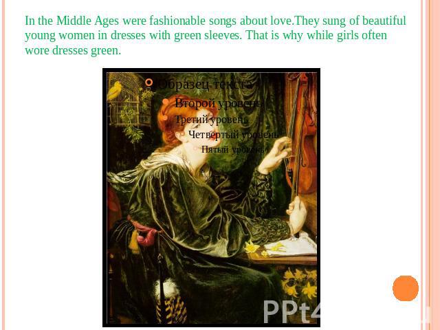 In the Middle Ages were fashionable songs about love.They sung of beautiful young women in dresses with green sleeves. That is why while girls often wore dresses green.