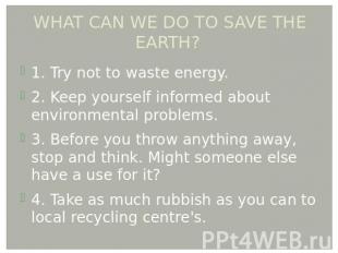 WHAT CAN WE DO TO SAVE THE EARTH? 1. Try not to waste energy. 2. Keep yourself i