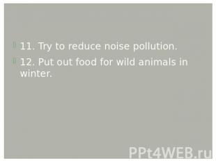 11. Try to reduce noise pollution. 12. Put out food for wild animals in winter.