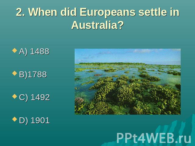2. When did Europeans settle in Australia? A) 1488 B)1788 C) 1492 D) 1901