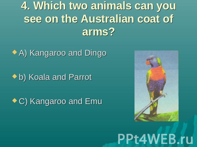 4. Which two animals can you see on the Australian coat of arms? A) Kangaroo and Dingo b) Koala and Parrot C) Kangaroo and Emu