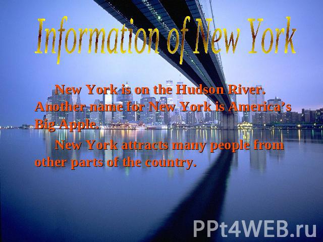 Information of New York New York is on the Hudson River. Another name for New York is America’s Big Apple. New York attracts many people from other parts of the country.