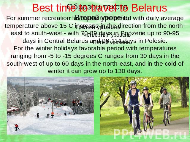 Best time to travel to Belarus For summer recreation favorable time period with daily average temperature above 15 C increase in the direction from the north-east to south-west - with 70-89 days in Poozerie up to 90-95 days in Central Belarus and 96…