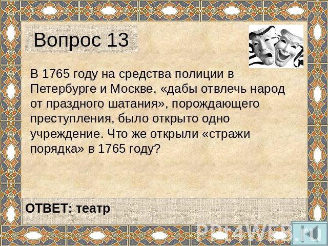 Вопрос 13 В 1765 году на средства полиции в Петербурге и Москве, «дабы отвлечь народ от праздного шатания», порождающего преступления, было открыто одно учреждение. Что же открыли «стражи порядка» в 1765 году?