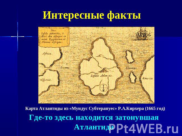 Интересные факты Карта Атлантиды из «Мундус Субтерануес» Р.А.Кирхера (1665 год) Где-то здесь находится затонувшая Атлантида