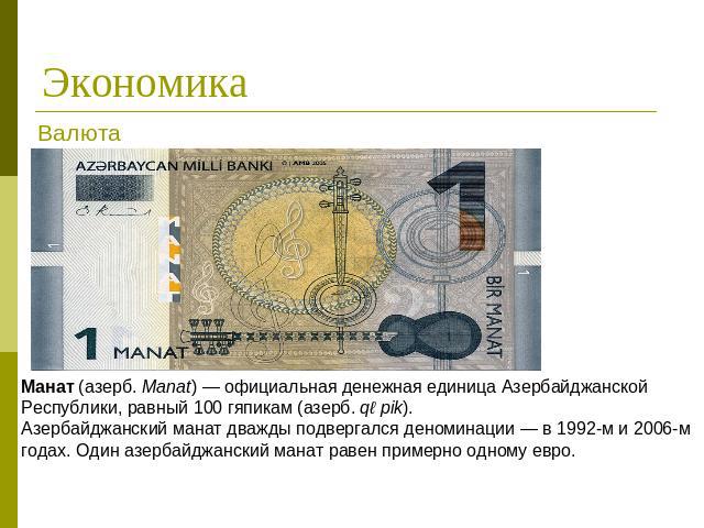 Экономика Валюта Манат (азерб. Manat) — официальная денежная единица Азербайджанской Республики, равный 100 гяпикам (азерб. qəpik). Азербайджанский манат дважды подвергался деноминации — в 1992-м и 2006-м годах. Один азербайджанский манат равен прим…