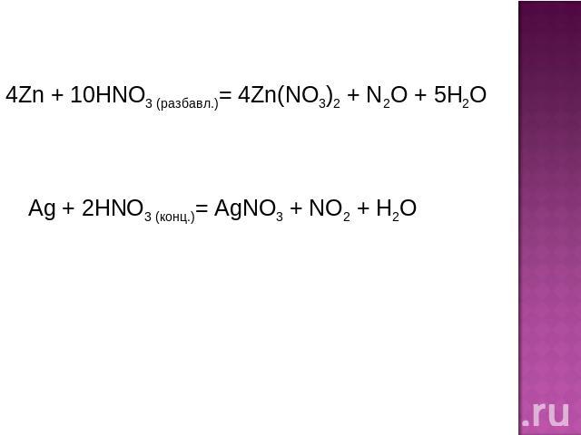 4Zn + 10HNO3 (разбавл.)= 4Zn(NO3)2 + N2O + 5H2O Ag + 2HNO3 (конц.)= AgNO3 + NO2 + H2O