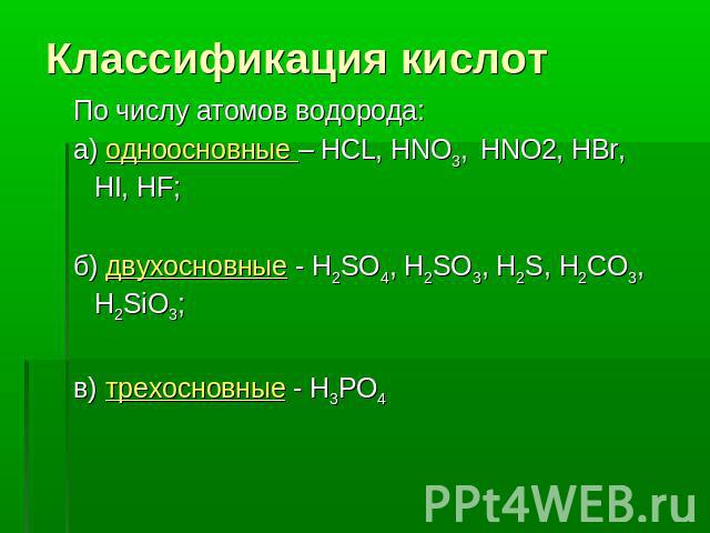 Классификация кислот По числу атомов водорода: а) одноосновные – HCL, HNO3, HNO2, HBr, HI, HF; б) двухосновные - H2SO4, H2SO3, H2S, Н2CO3, H2SiO3; в) трехосновные - H3PO4