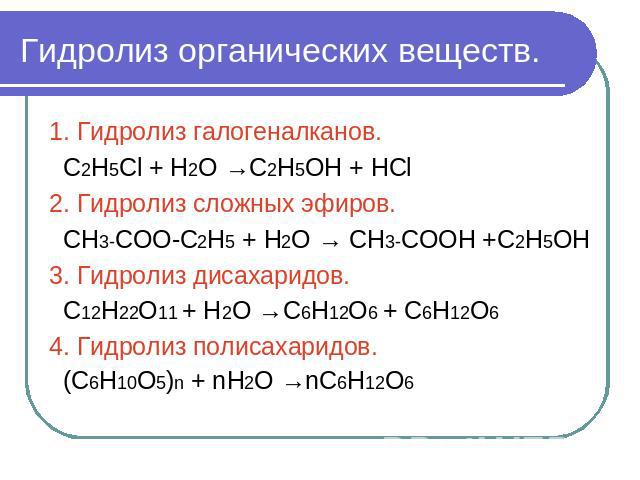 Гидролиз органических веществ. 1. Гидролиз галогеналканов. С2Н5Сl + Н2О →С2Н5ОН + НСl 2. Гидролиз сложных эфиров. СН3-СОО-С2Н5 + Н2О → СН3-СООН +С2Н5ОН 3. Гидролиз дисахаридов. С12Н22О11 + Н2О →С6Н12О6 + С6Н12О6 4. Гидролиз полисахаридов. (С6Н10О5)n…